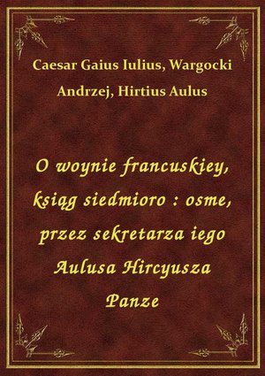 O woynie francuskiey, ksiąg siedmioro : osme, przez sekretarza iego Aulusa Hircyusza Panze – ebook