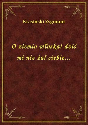 O ziemio włoska! dziś mi nie żal ciebie... – ebook