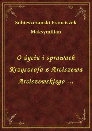 O życiu i sprawach Krzysztofa z Arciszewa Arciszewskiego ... – ebook