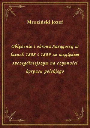 Oblężenie i obrona Saragossy w latach 1808 i 1809 ze względem szczególniejszym na czynności korpusu polskiego – ebook