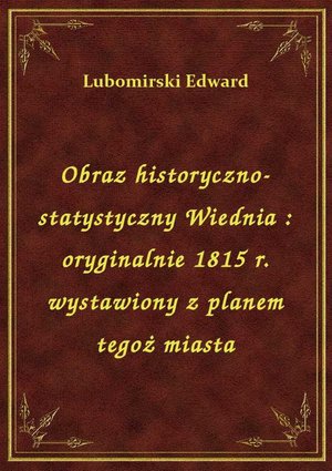 Obraz historyczno-statystyczny Wiednia : oryginalnie 1815 r. wystawiony z planem tegoż miasta – ebook