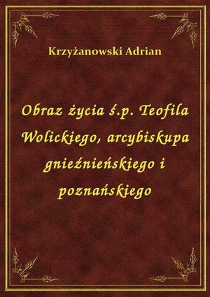 Obraz życia ś.p. Teofila Wolickiego, arcybiskupa gnieźnieńskiego i poznańskiego – ebook