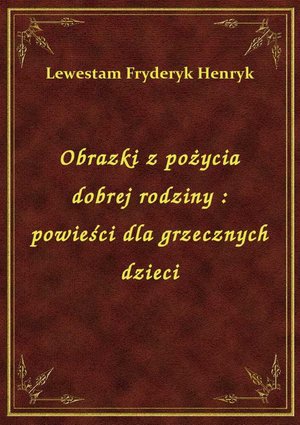 Obrazki z pożycia dobrej rodziny : powieści dla grzecznych dzieci – ebook