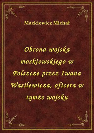 Obrona wojska moskiewskiego w Polszcze przez Iwana Wasilewicza, oficera w tymże wojsku – ebook