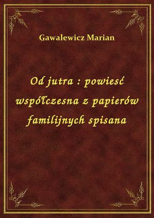 Od jutra : powiesć współczesna z papierów familijnych spisana – ebook