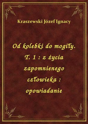 Od kolebki do mogiły. T. 1 : z życia zapomnienego człowieka : opowiadanie – ebook