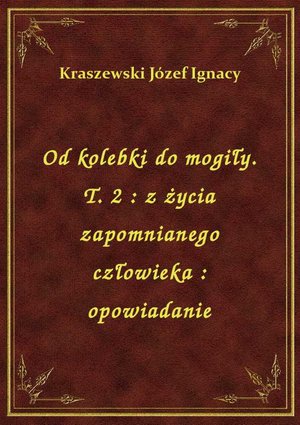 Od kolebki do mogiły. T. 2 : z życia zapomnianego człowieka : opowiadanie – ebook