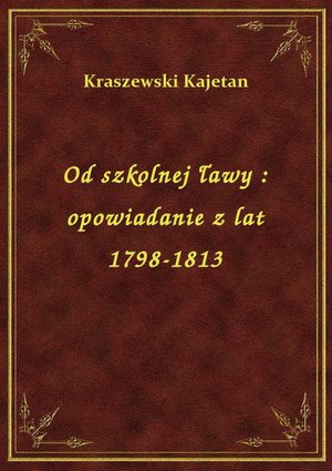 Od szkolnej ławy : opowiadanie z lat 1798-1813 – ebook