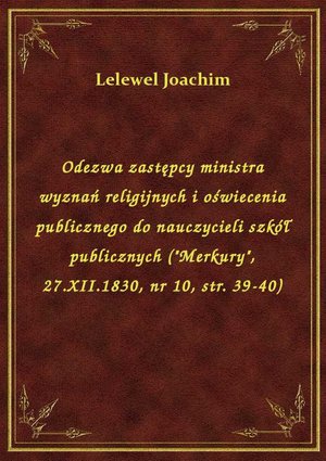 Odezwa zastępcy ministra wyznań religijnych i oświecenia publicznego do nauczycieli szkół publicznych ("Merkury", 27.XII.1830, nr 10, str. 39-40) – ebook