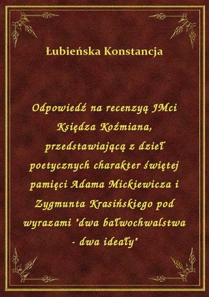 Odpowiedź na recenzyą JMci Księdza Koźmiana, przedstawiającą z dzieł poetycznych charakter świętej pamięci Adama Mickiewicza i Zygmunta Krasińskiego pod wyrazami "dwa bałwochwalstwa - dwa ideały" – ebook
