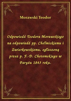 Odpowiedź Teodora Morawskiego na odpowiedź pp. Chełmickiemu i Zwierkowskiemu, ogłoszoną przez p. F.-D. Chotomskiego w Paryżu 1843 roku. – ebook