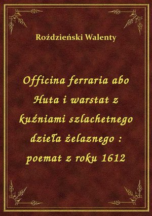 Officina ferraria abo Huta i warstat z kuźniami szlachetnego dzieła żelaznego : poemat z roku 1612 – ebook