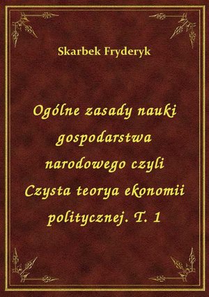 Ogólne zasady nauki gospodarstwa narodowego czyli Czysta teorya ekonomii politycznej. T. 1 – ebook