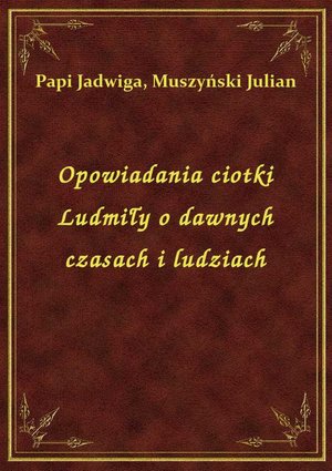 Opowiadania ciotki Ludmiły o dawnych czasach i ludziach – ebook