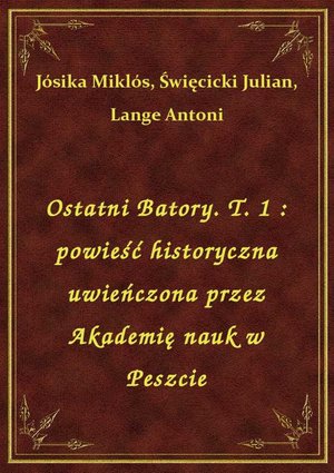 Ostatni Batory. T. 1 : powieść historyczna uwieńczona przez Akademię nauk w Peszcie – ebook