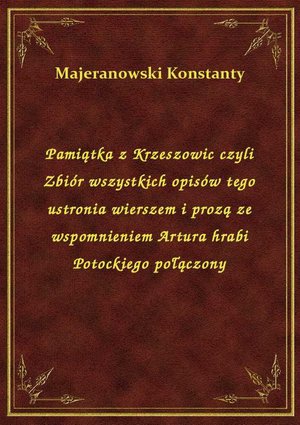 Pamiątka z Krzeszowic czyli Zbiór wszystkich opisów tego ustronia wierszem i prozą ze wspomnieniem Artura hrabi Potockiego połączony – ebook