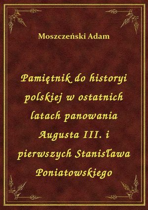 Pamiętnik do historyi polskiej w ostatnich latach panowania Augusta III. i pierwszych Stanisława Poniatowskiego – ebook