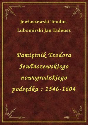 Pamiętnik Teodora Jewłaszewskiego nowogrodzkiego podsędka : 1546-1604 – ebook