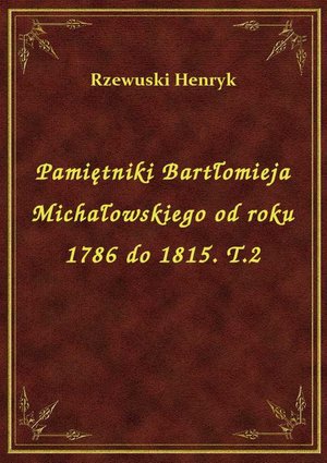 Pamiętniki Bartłomieja Michałowskiego od roku 1786 do 1815. T.2 – ebook