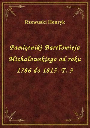 Pamiętniki Bartłomieja Michałowskiego od roku 1786 do 1815. T. 3 – ebook