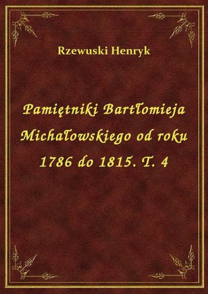 Pamiętniki Bartłomieja Michałowskiego od roku 1786 do 1815. T. 4 – ebook