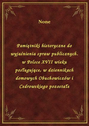 Pamiętniki historyczne do wyjaśnienia spraw publicznych. w Polsce XVII wieku posługujące, w dziennikach domowych Obuchowiczów i Cedrowskiego pozostałe – ebook