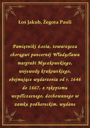 Pamiętniki Łosia, towarzysza chorągwi pancernéj Władysława margrabi Myszkowskiego, wojewody krakowskiego, obejmujące wydarzenia od r. 1646 do 1667, z rękopismu współczesnego, dochowanego w zamku podhoreckim, wydane – ebook