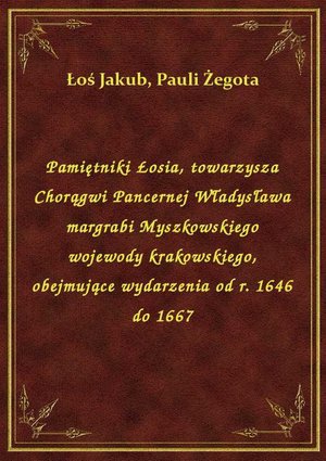 Pamiętniki Łosia, towarzysza Chorągwi Pancernej Władysława margrabi Myszkowskiego wojewody krakowskiego, obejmujące wydarzenia od r. 1646 do 1667 – ebook