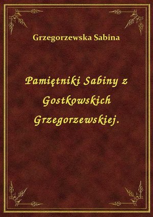 Pamiętniki Sabiny z Gostkowskich Grzegorzewskiej. – ebook