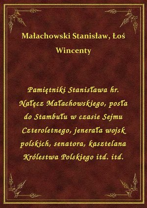 Pamiętniki Stanisława hr. Nałęcz Małachowskiego, posła do Stambułu w czasie Sejmu Czteroletnego, jenerała wojsk polskich, senatora, kasztelana Królestwa Polskiego itd. itd. – ebook