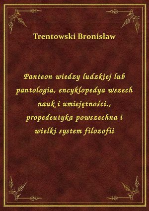 Panteon wiedzy ludzkiej lub pantologia, encyklopedya wszech nauk i umiejętności., propedeutyka powszechna i wielki system filozofii – ebook