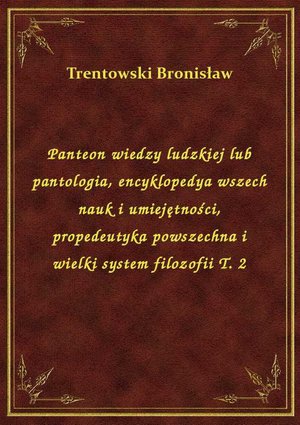 Panteon wiedzy ludzkiej lub pantologia, encyklopedya wszech nauk i umiejętności, propedeutyka powszechna i wielki system filozofii T. 2 – ebook