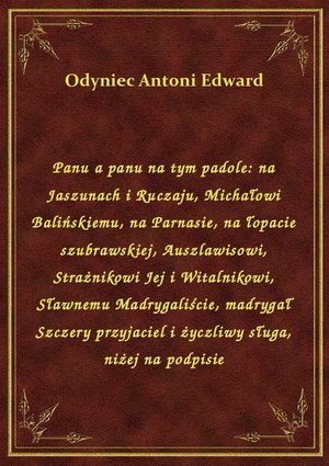 Panu a panu na tym padole: na Jaszunach i Ruczaju, Michałowi Balińskiemu, na Parnasie, na łopacie szubrawskiej, Auszlawisowi, Strażnikowi Jej i Witalnikowi, Sławnemu Madrygaliście, madrygał Szczery przyjaciel i życzliwy sługa, niżej na podpisie – ebook