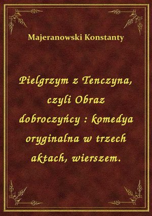Pielgrzym z Tenczyna, czyli Obraz dobroczyńcy : komedya oryginalna w trzech aktach, wierszem. – ebook