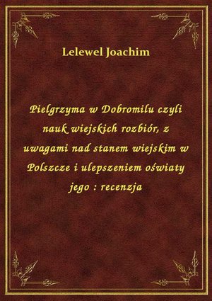 Pielgrzyma w Dobromilu czyli nauk wiejskich rozbiór, z uwagami nad stanem wiejskim w Polszcze i ulepszeniem oświaty jego : recenzja – ebook