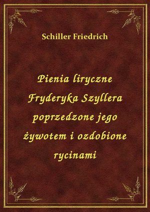 Pienia liryczne Fryderyka Szyllera poprzedzone jego żywotem i ozdobione rycinami – ebook