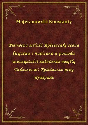 Pierwsza miłość Kościuszki scena liryczna : napisana z powodu uroczystości założenia mogiły Tadeuszowi Kościuszce przy Krakowie – ebook
