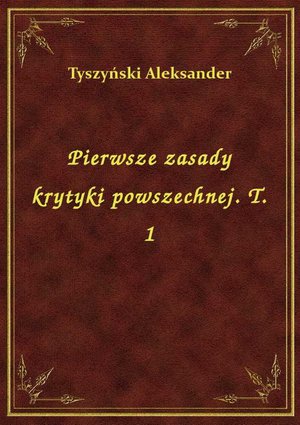Pierwsze zasady krytyki powszechnej. T. 1 – ebook