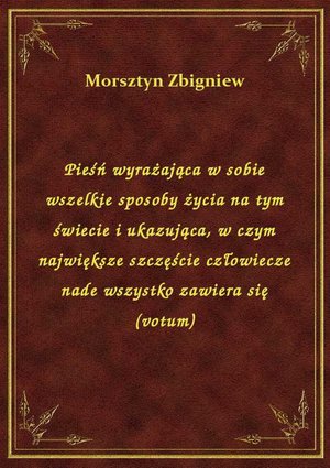 Pieśń wyrażająca w sobie wszelkie sposoby życia na tym świecie i ukazująca, w czym największe szczęście człowiecze nade wszystko zawiera się (votum) – ebook