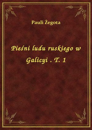 Pieśni ludu ruskiego w Galicyi . T. 1 – ebook