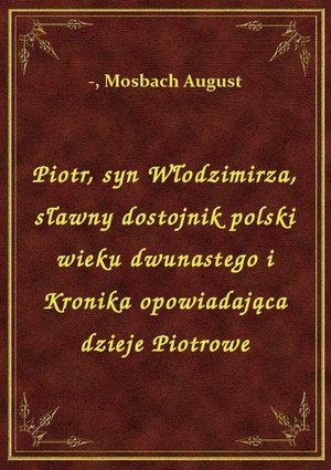 Piotr, syn Włodzimirza, sławny dostojnik polski wieku dwunastego i Kronika opowiadająca dzieje Piotrowe – ebook