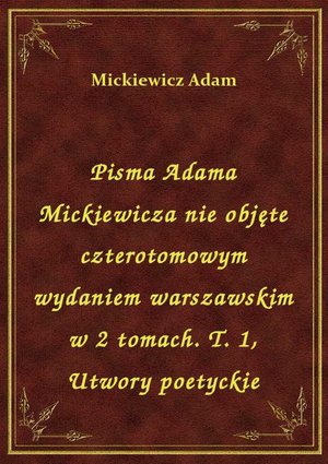 Pisma Adama Mickiewicza nie objęte czterotomowym wydaniem warszawskim w 2 tomach. T. 1, Utwory poetyckie – ebook