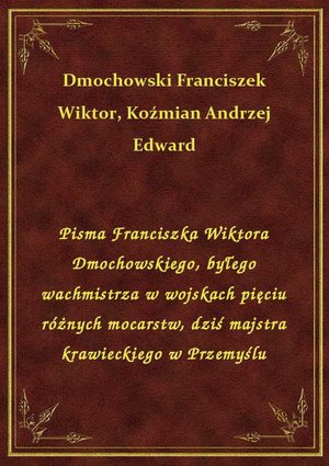Pisma Franciszka Wiktora Dmochowskiego, byłego wachmistrza w wojskach pięciu różnych mocarstw, dziś majstra krawieckiego w Przemyślu – ebook