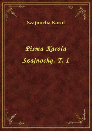Pisma Karola Szajnochy. T. 1 – ebook