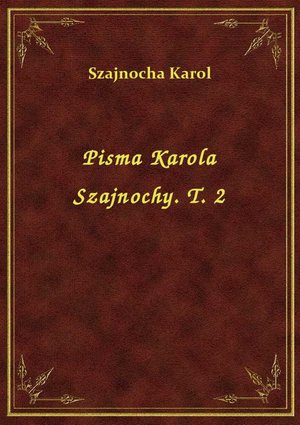 Pisma Karola Szajnochy. T. 2 – ebook