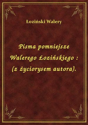 Pisma pomniejsze Walerego Łozińskiego : (z życiorysem autora). – ebook
