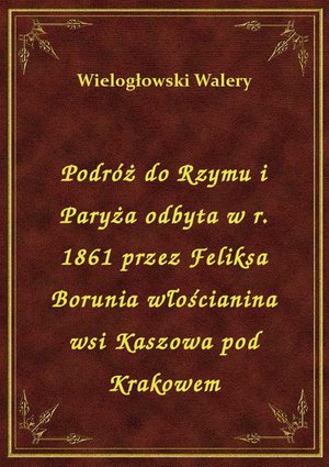 Podróż do Rzymu i Paryża odbyta w r. 1861 przez Feliksa Borunia włościanina wsi Kaszowa pod Krakowem – ebook