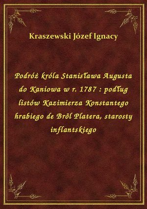 Podróż króla Stanisława Augusta do Kaniowa w r. 1787 : podług listów Kazimierza Konstantego hrabiego de Bröl Platera, starosty inflantskiego – ebook