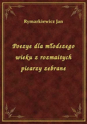 Poezye dla młodszego wieku z rozmaitych pisarzy zebrane – ebook