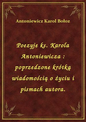 Poezyje ks. Karola Antoniewicza : poprzedzone krótką wiadomością o życiu i pismach autora. – ebook